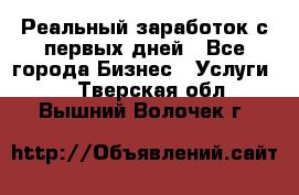 Реальный заработок с первых дней - Все города Бизнес » Услуги   . Тверская обл.,Вышний Волочек г.